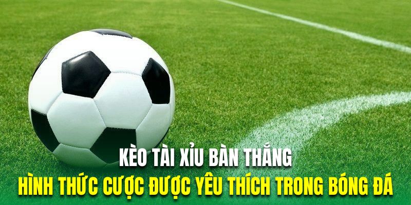 Kèo tài xỉu bàn thắng là hình thức cược được yêu thích nhất trong bóng đá